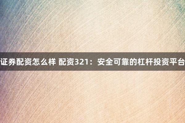证券配资怎么样 配资321：安全可靠的杠杆投资平台