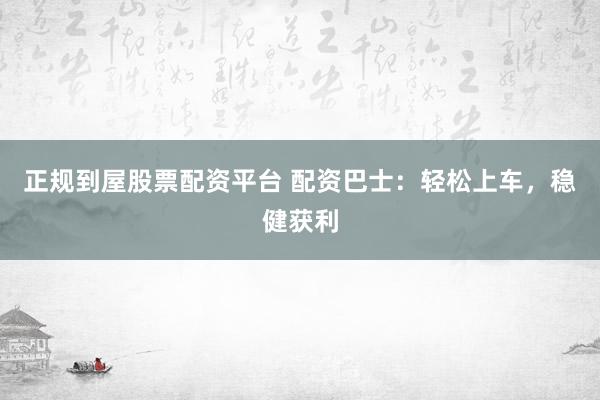 正规到屋股票配资平台 配资巴士：轻松上车，稳健获利