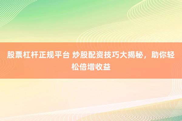 股票杠杆正规平台 炒股配资技巧大揭秘，助你轻松倍增收益