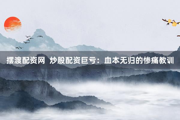 摆渡配资网  炒股配资巨亏：血本无归的惨痛教训