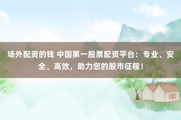 场外配资的钱 中国第一股票配资平台：专业、安全、高效，助力您的股市征程！