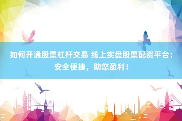 如何开通股票杠杆交易 线上实盘股票配资平台：安全便捷，助您盈利！