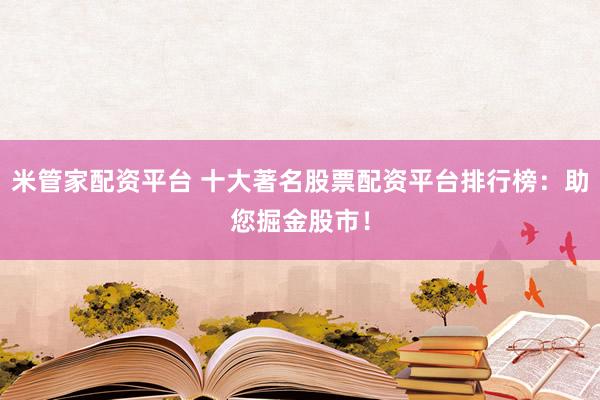 米管家配资平台 十大著名股票配资平台排行榜：助您掘金股市！