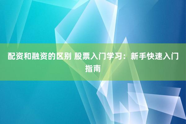 配资和融资的区别 股票入门学习：新手快速入门指南