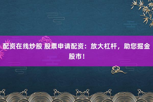 配资在线炒股 股票申请配资：放大杠杆，助您掘金股市！