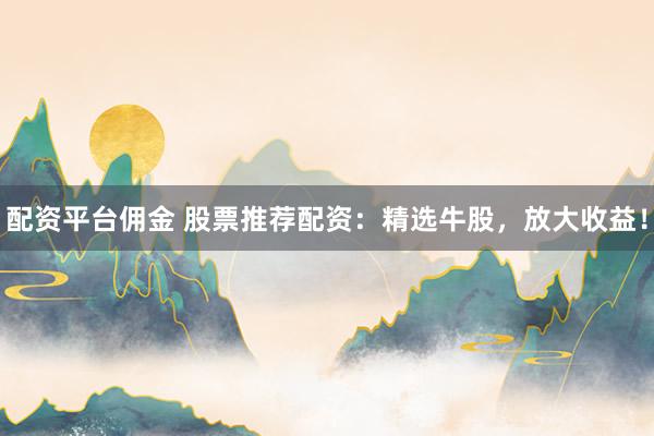 配资平台佣金 股票推荐配资：精选牛股，放大收益！