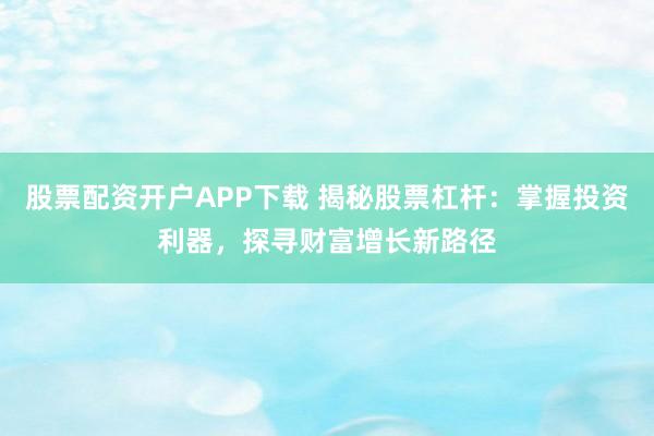 股票配资开户APP下载 揭秘股票杠杆：掌握投资利器，探寻财富增长新路径