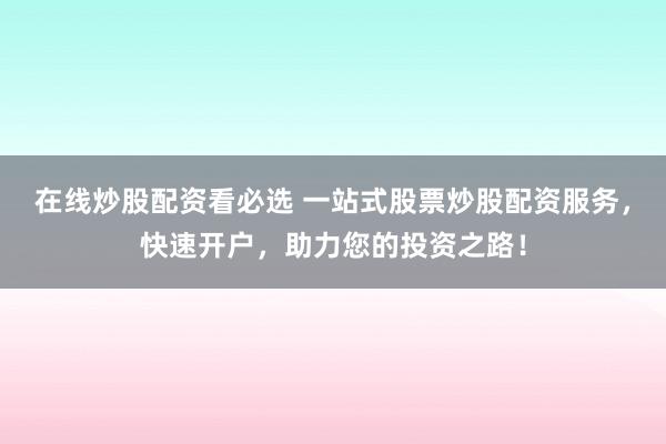 在线炒股配资看必选 一站式股票炒股配资服务，快速开户，助力您的投资之路！