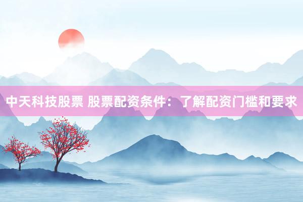 中天科技股票 股票配资条件：了解配资门槛和要求