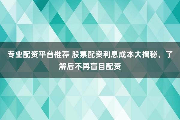 专业配资平台推荐 股票配资利息成本大揭秘，了解后不再盲目配资