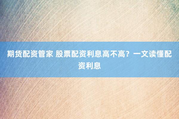 期货配资管家 股票配资利息高不高？一文读懂配资利息