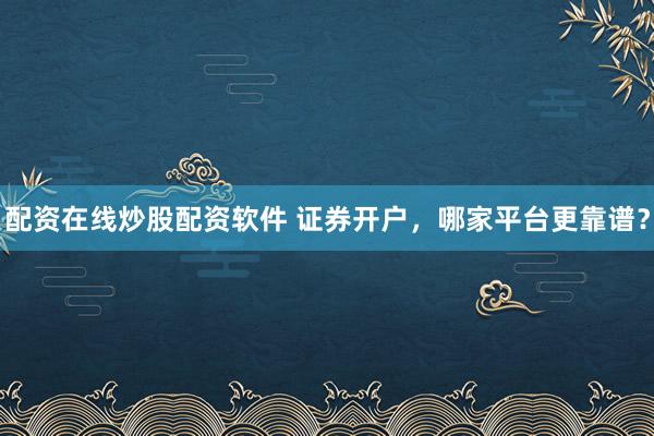 配资在线炒股配资软件 证券开户，哪家平台更靠谱？