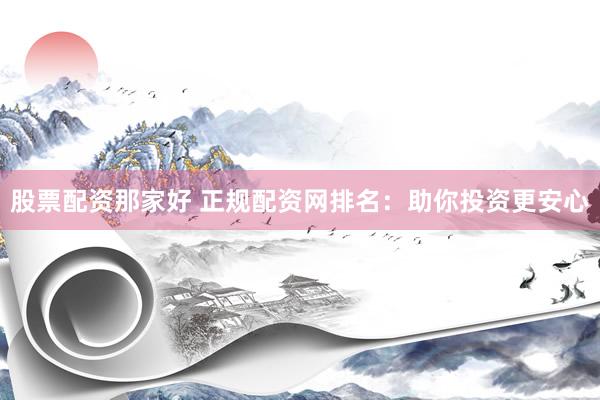 股票配资那家好 正规配资网排名：助你投资更安心