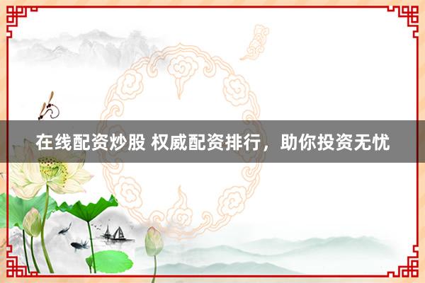 在线配资炒股 权威配资排行，助你投资无忧
