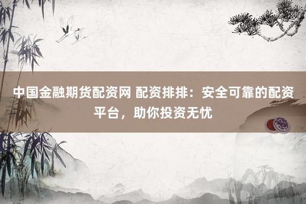 中国金融期货配资网 配资排排：安全可靠的配资平台，助你投资无忧