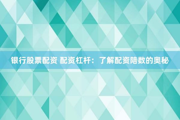 银行股票配资 配资杠杆：了解配资陪数的奥秘