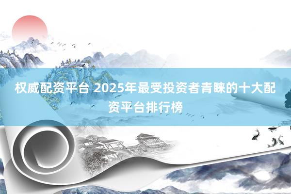 权威配资平台 2025年最受投资者青睐的十大配资平台排行榜