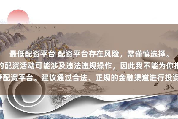 最低配资平台 配资平台存在风险，需谨慎选择。在中国，未经监管许可的配资活动可能涉及违法违规操作，因此我不能为你推荐配资平台。建议通过合法、正规的金融渠道进行投资，以保障自己的权益和安全。