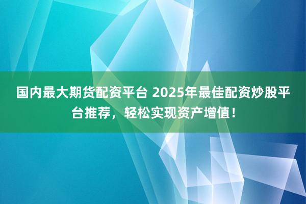 国内最大期货配资平台 2025年最佳配资炒股平台推荐，轻松实现资产增值！