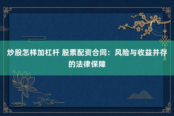 炒股怎样加杠杆 股票配资合同：风险与收益并存的法律保障