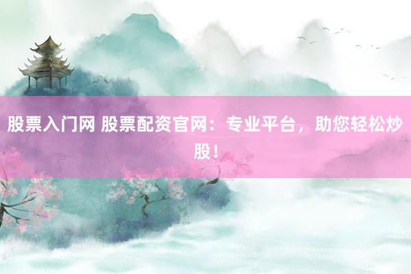 股票入门网 股票配资官网：专业平台，助您轻松炒股！