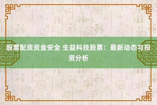 股票配资资金安全 生益科技股票：最新动态与投资分析