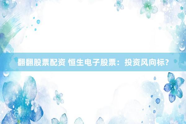 翻翻股票配资 恒生电子股票：投资风向标？