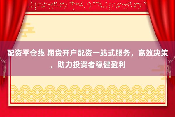 配资平仓线 期货开户配资一站式服务，高效决策，助力投资者稳健盈利