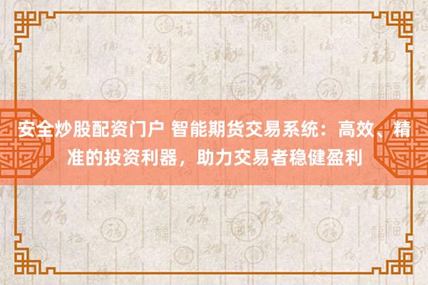 安全炒股配资门户 智能期货交易系统：高效、精准的投资利器，助力交易者稳健盈利