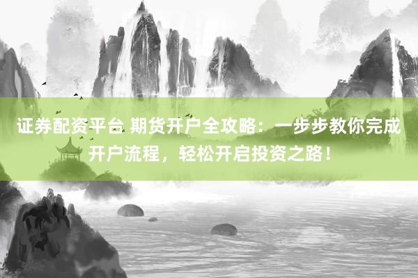 证券配资平台 期货开户全攻略：一步步教你完成开户流程，轻松开启投资之路！