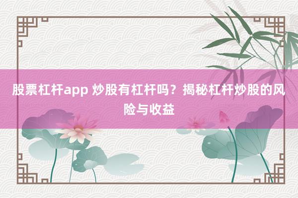 股票杠杆app 炒股有杠杆吗？揭秘杠杆炒股的风险与收益