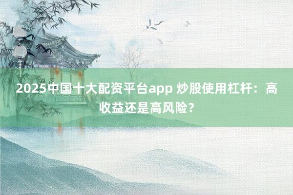 2025中国十大配资平台app 炒股使用杠杆：高收益还是高风险？