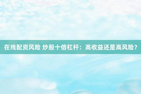 在线配资风险 炒股十倍杠杆：高收益还是高风险？