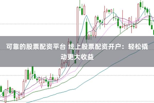 可靠的股票配资平台 线上股票配资开户：轻松撬动更大收益