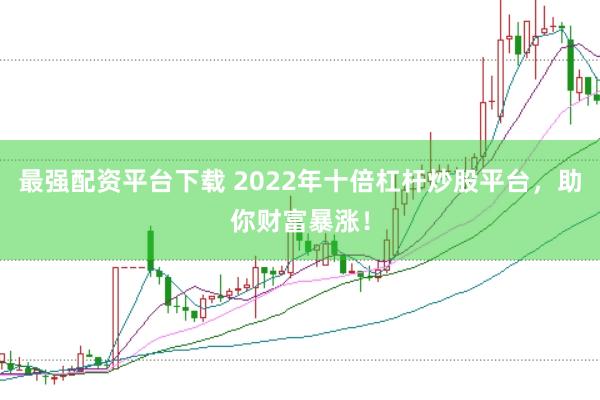 最强配资平台下载 2022年十倍杠杆炒股平台，助你财富暴涨！