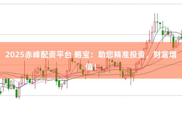 2025赤峰配资平台 略宝：助您精准投资，财富增值！