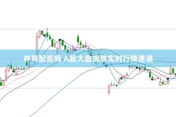 券商配资吗 A股大盘指数实时行情速递