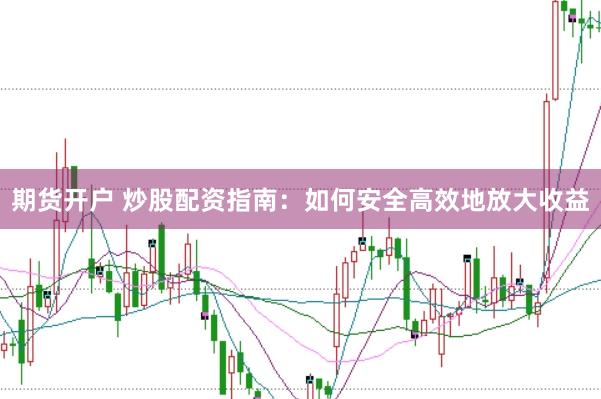 期货开户 炒股配资指南：如何安全高效地放大收益