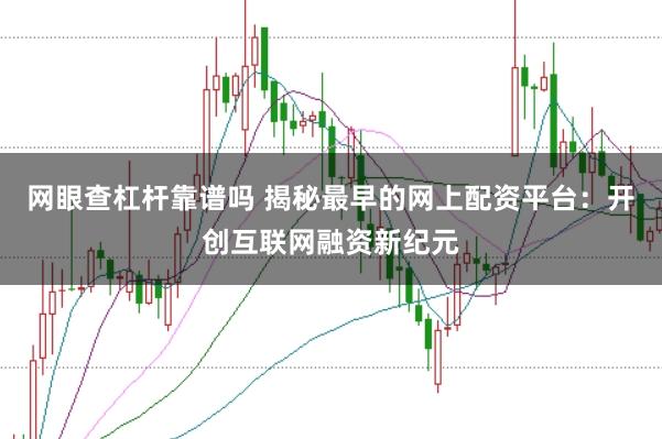 网眼查杠杆靠谱吗 揭秘最早的网上配资平台：开创互联网融资新纪元