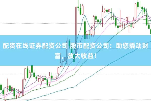 配资在线证券配资公司 股市配资公司：助您撬动财富，放大收益！