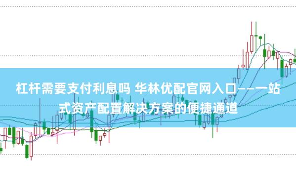 杠杆需要支付利息吗 华林优配官网入口——一站式资产配置解决方案的便捷通道