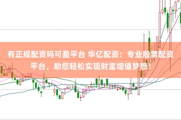 有正规配资吗可盈平台 华亿配资：专业股票配资平台，助您轻松实现财富增值梦想！