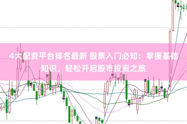 4大配资平台排名最新 股票入门必知：掌握基础知识，轻松开启股市投资之旅