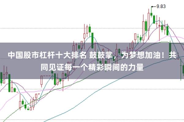 中国股市杠杆十大排名 鼓鼓掌，为梦想加油！共同见证每一个精彩瞬间的力量