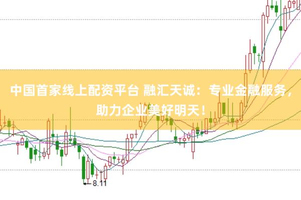 中国首家线上配资平台 融汇天诚：专业金融服务，助力企业美好明天！