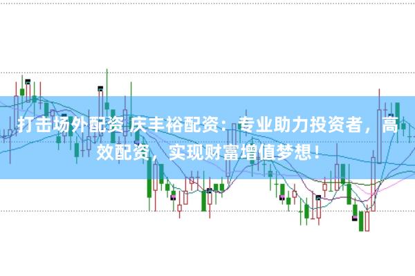 打击场外配资 庆丰裕配资：专业助力投资者，高效配资，实现财富增值梦想！