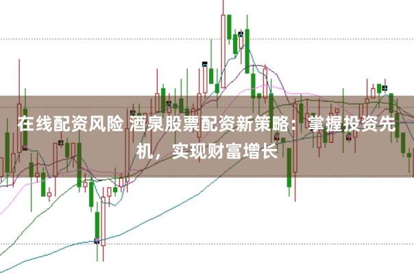 在线配资风险 酒泉股票配资新策略：掌握投资先机，实现财富增长