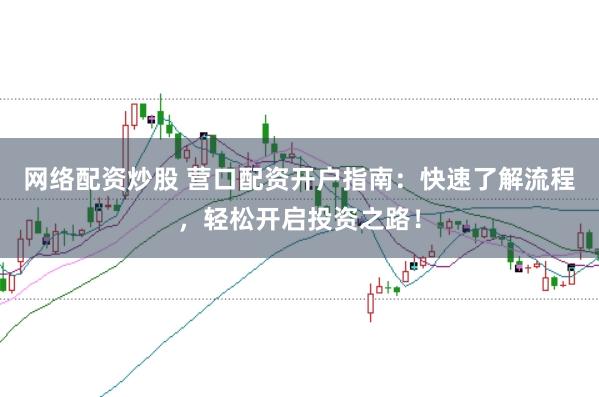 网络配资炒股 营口配资开户指南：快速了解流程，轻松开启投资之路！