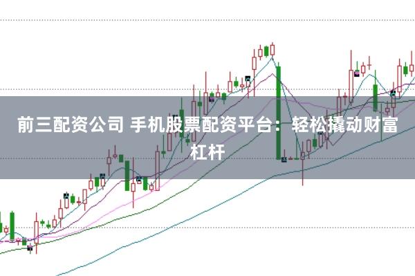 前三配资公司 手机股票配资平台：轻松撬动财富杠杆