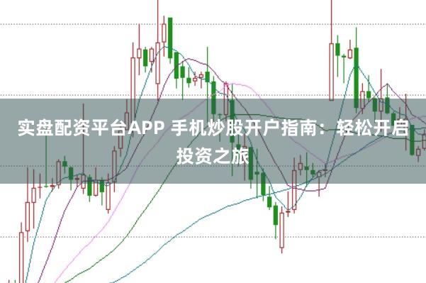 实盘配资平台APP 手机炒股开户指南：轻松开启投资之旅